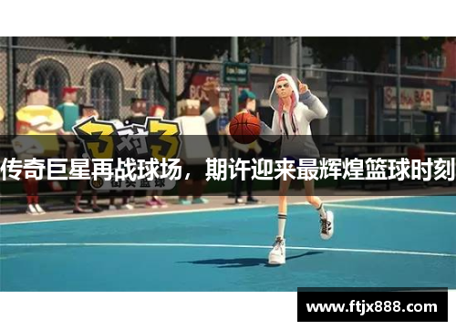 传奇巨星再战球场，期许迎来最辉煌篮球时刻